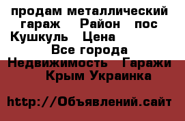 продам металлический гараж  › Район ­ пос.Кушкуль › Цена ­ 60 000 - Все города Недвижимость » Гаражи   . Крым,Украинка